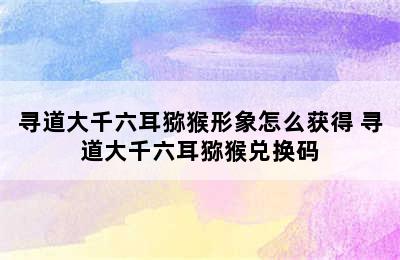 寻道大千六耳猕猴形象怎么获得 寻道大千六耳猕猴兑换码